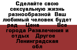 Сделайте свою сексуальную жизнь разнообразной! Ваш любимый человек будет рад. › Цена ­ 150 - Все города Развлечения и отдых » Другое   . Ленинградская обл.,Сосновый Бор г.